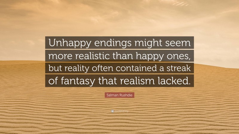 Salman Rushdie Quote: “Unhappy endings might seem more realistic than happy ones, but reality often contained a streak of fantasy that realism lacked.”