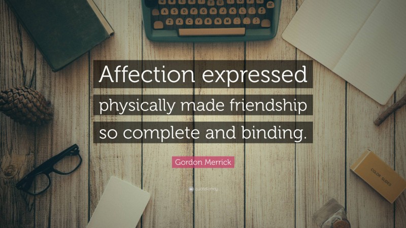 Gordon Merrick Quote: “Affection expressed physically made friendship so complete and binding.”