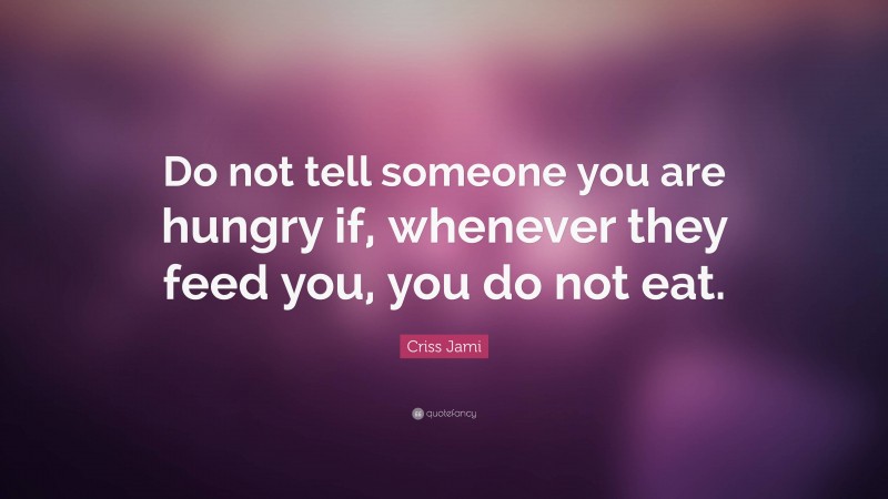 Criss Jami Quote: “Do not tell someone you are hungry if, whenever they feed you, you do not eat.”