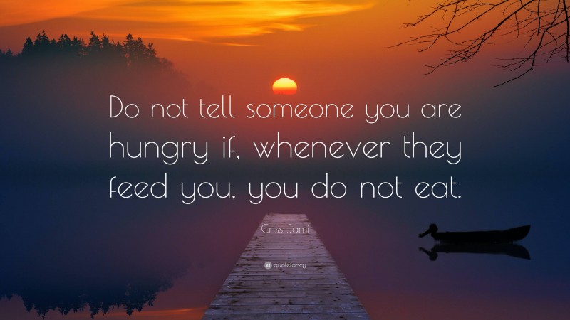 Criss Jami Quote: “Do not tell someone you are hungry if, whenever they feed you, you do not eat.”