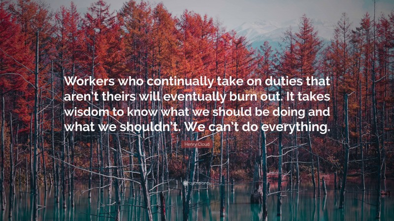 Henry Cloud Quote: “Workers who continually take on duties that aren’t theirs will eventually burn out. It takes wisdom to know what we should be doing and what we shouldn’t. We can’t do everything.”