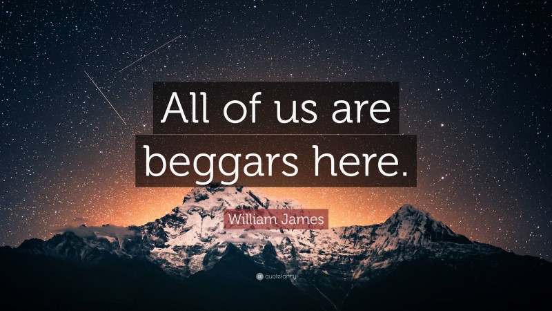 William James Quote: “All of us are beggars here.”