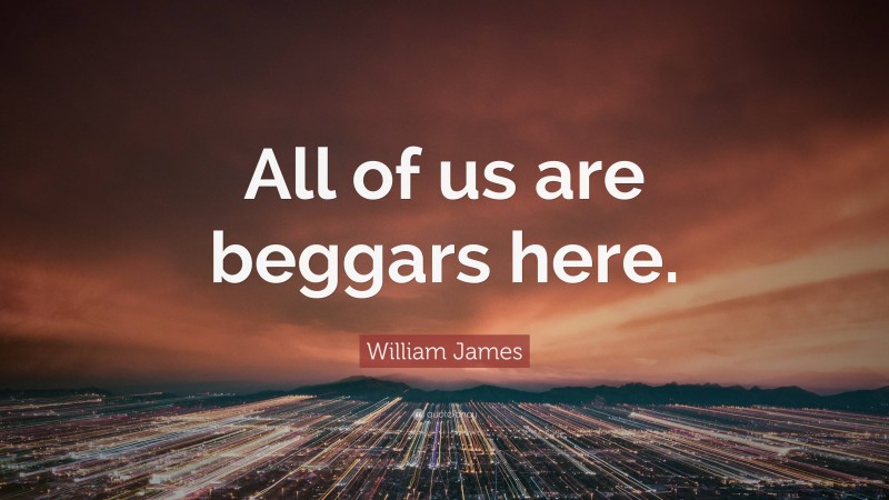 William James Quote: “All of us are beggars here.”