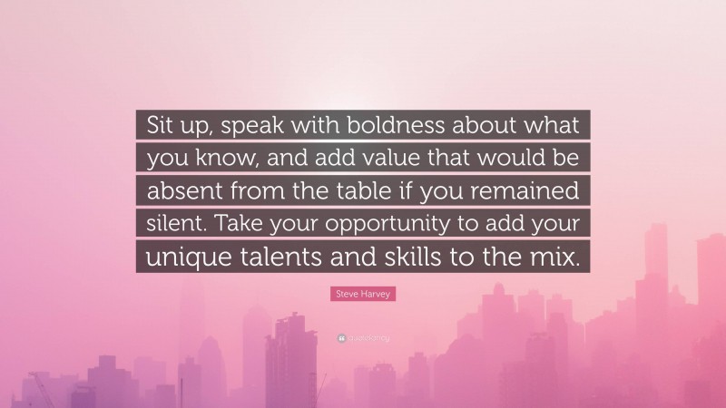 Steve Harvey Quote: “Sit up, speak with boldness about what you know, and add value that would be absent from the table if you remained silent. Take your opportunity to add your unique talents and skills to the mix.”