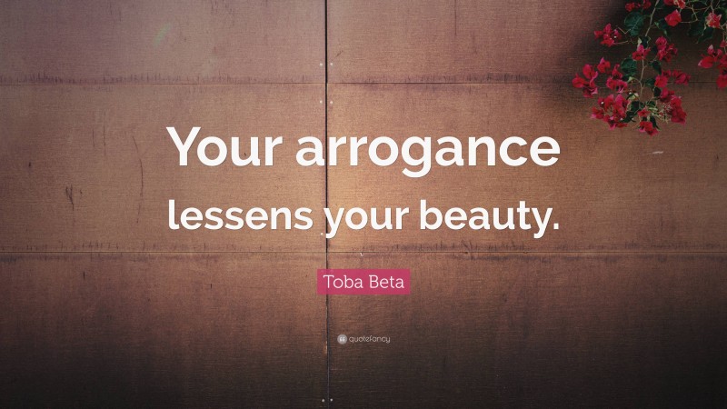 Toba Beta Quote: “Your arrogance lessens your beauty.”