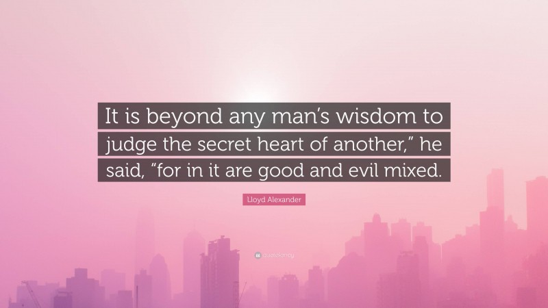 Lloyd Alexander Quote: “It is beyond any man’s wisdom to judge the secret heart of another,” he said, “for in it are good and evil mixed.”