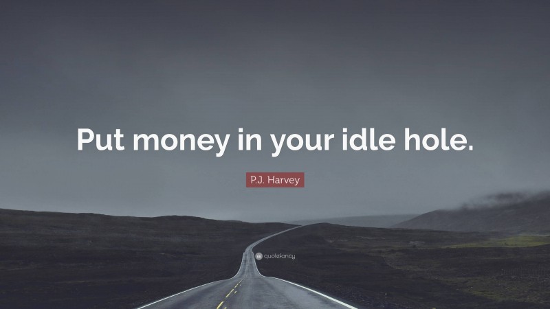 P.J. Harvey Quote: “Put money in your idle hole.”