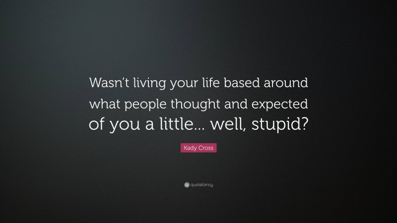 Kady Cross Quote: “Wasn’t living your life based around what people thought and expected of you a little... well, stupid?”