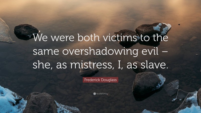 Frederick Douglass Quote: “We were both victims to the same overshadowing evil – she, as mistress, I, as slave.”