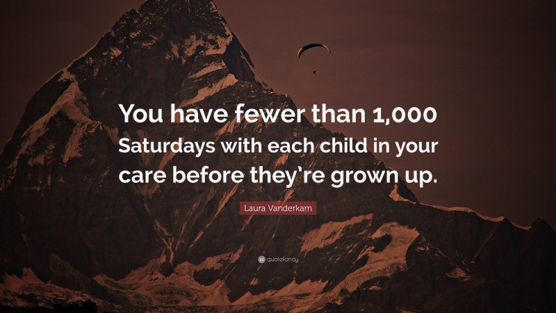 Laura Vanderkam Quote: “You have fewer than 1,000 Saturdays with each child in your care before they’re grown up.”