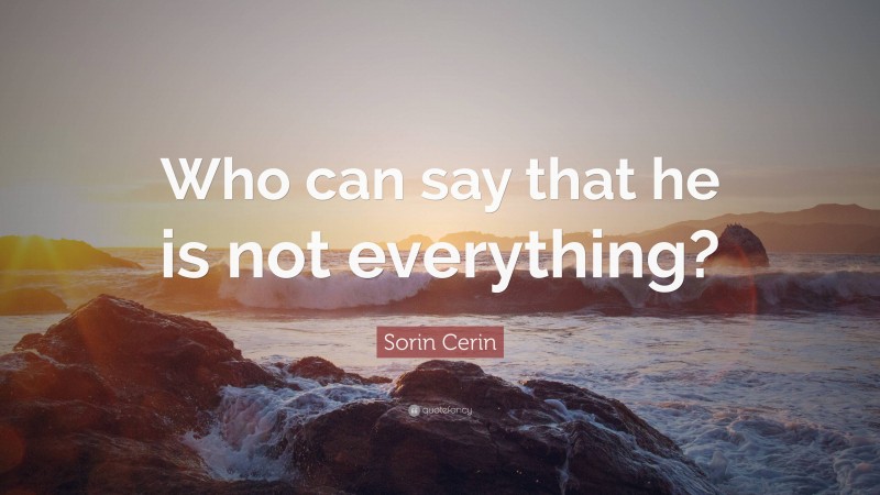 Sorin Cerin Quote: “Who can say that he is not everything?”