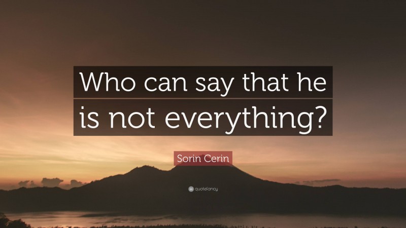 Sorin Cerin Quote: “Who can say that he is not everything?”