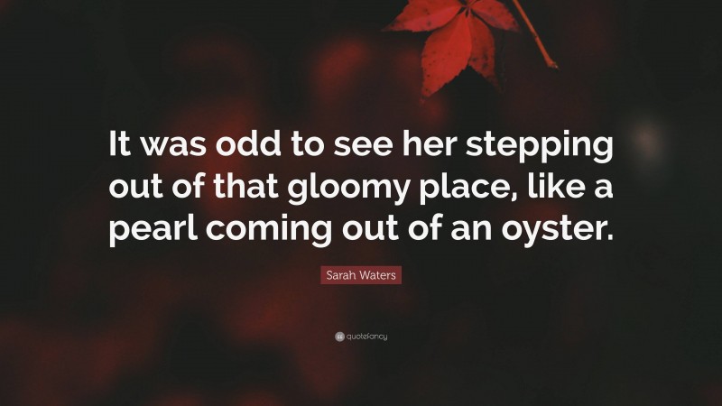 Sarah Waters Quote: “It was odd to see her stepping out of that gloomy place, like a pearl coming out of an oyster.”