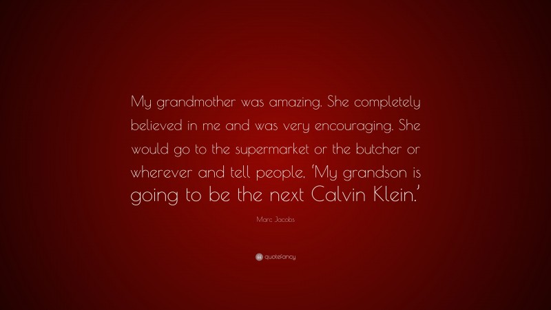 Marc Jacobs Quote: “My grandmother was amazing. She completely believed in me and was very encouraging. She would go to the supermarket or the butcher or wherever and tell people, ‘My grandson is going to be the next Calvin Klein.’”