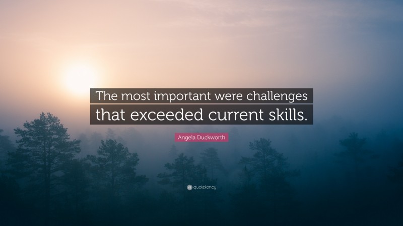 Angela Duckworth Quote: “The most important were challenges that exceeded current skills.”