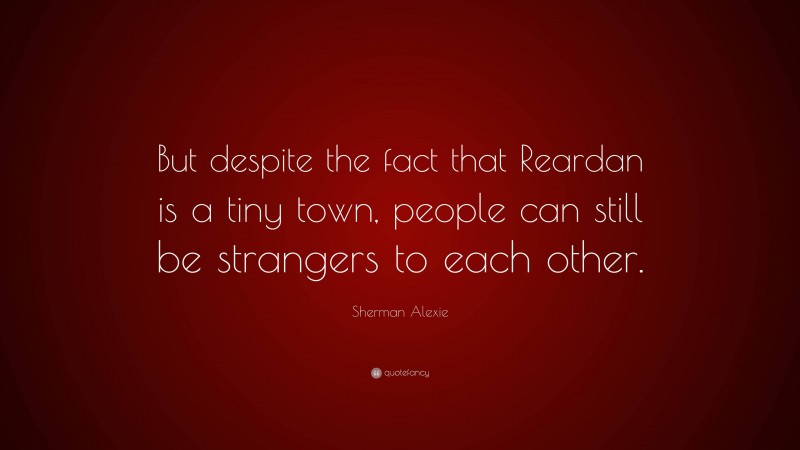 Sherman Alexie Quote: “But despite the fact that Reardan is a tiny town, people can still be strangers to each other.”
