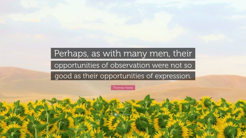 Thomas Hardy Quote: “Perhaps, as with many men, their opportunities of observation were not so good as their opportunities of expression.”