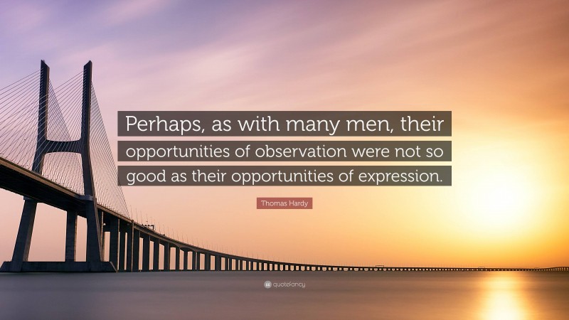 Thomas Hardy Quote: “Perhaps, as with many men, their opportunities of observation were not so good as their opportunities of expression.”