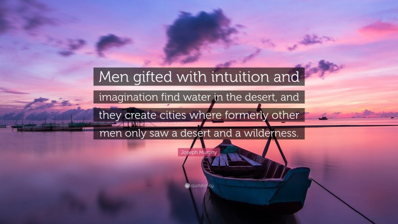 Joseph Murphy Quote: “Men gifted with intuition and imagination find water in the desert, and they create cities where formerly other men only saw a desert and a wilderness.”