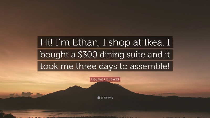 Douglas Coupland Quote: “Hi! I’m Ethan, I shop at Ikea. I bought a $300 dining suite and it took me three days to assemble!”