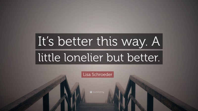 Lisa Schroeder Quote: “It’s better this way. A little lonelier but better.”
