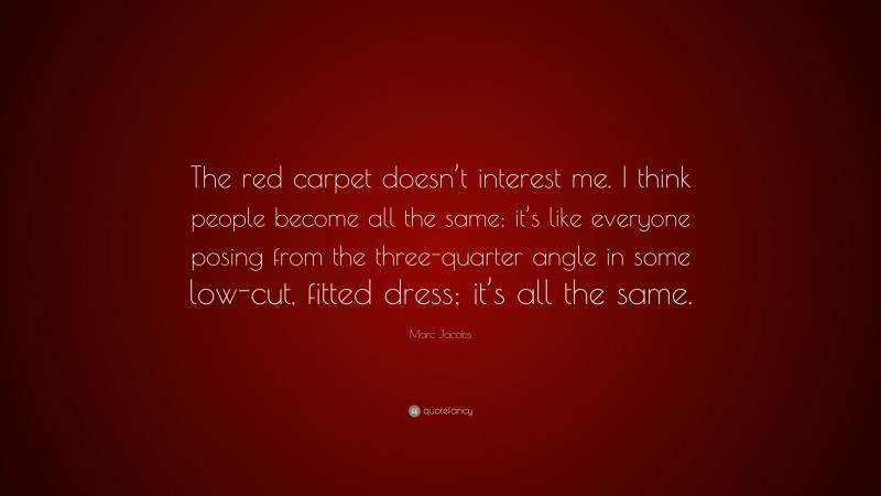 Marc Jacobs Quote: “The red carpet doesn’t interest me. I think people become all the same; it’s like everyone posing from the three-quarter angle in some low-cut, fitted dress; it’s all the same.”