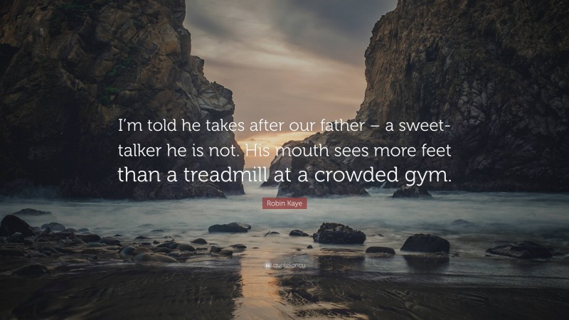 Robin Kaye Quote: “I’m told he takes after our father – a sweet-talker he is not. His mouth sees more feet than a treadmill at a crowded gym.”