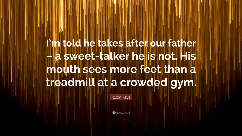 Robin Kaye Quote: “I’m told he takes after our father – a sweet-talker he is not. His mouth sees more feet than a treadmill at a crowded gym.”