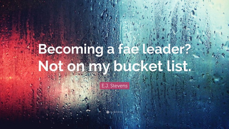 E.J. Stevens Quote: “Becoming a fae leader? Not on my bucket list.”