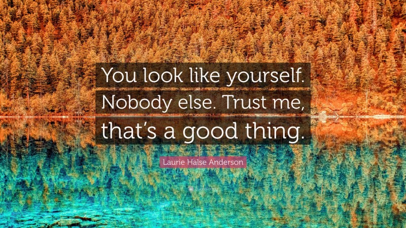 Laurie Halse Anderson Quote: “You look like yourself. Nobody else. Trust me, that’s a good thing.”