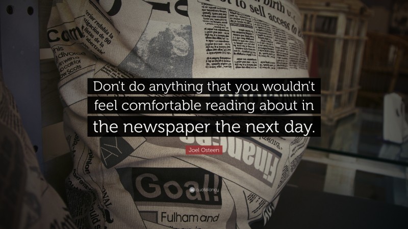 Joel Osteen Quote: “Don't do anything that you wouldn't feel comfortable reading about in the newspaper the next day.”