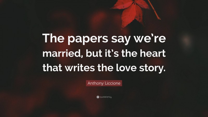 Anthony Liccione Quote: “The papers say we’re married, but it’s the heart that writes the love story.”