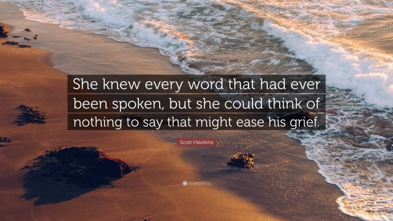 Scott Hawkins Quote: “She knew every word that had ever been spoken, but she could think of nothing to say that might ease his grief.”