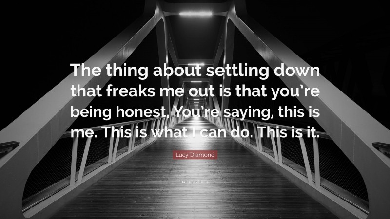 Lucy Diamond Quote: “The thing about settling down that freaks me out is that you’re being honest, You’re saying, this is me. This is what I can do. This is it.”