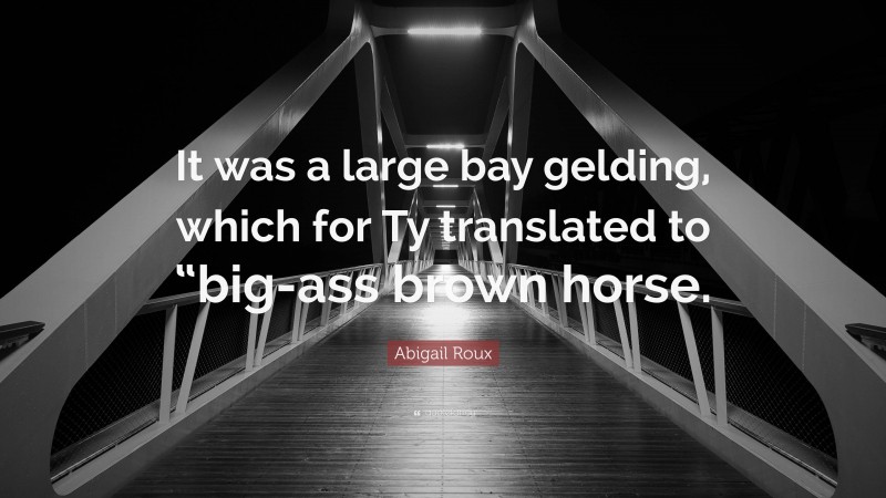 Abigail Roux Quote: “It was a large bay gelding, which for Ty translated to “big-ass brown horse.”