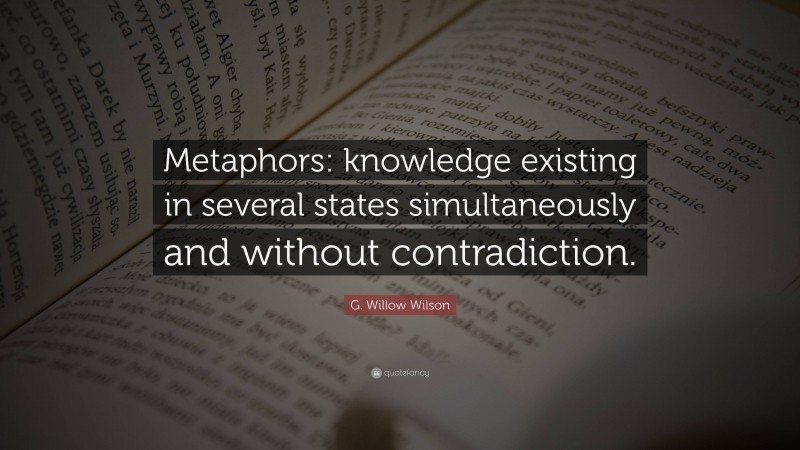 G. Willow Wilson Quote: “Metaphors: knowledge existing in several states simultaneously and without contradiction.”