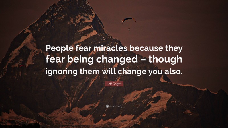 Leif Enger Quote: “People fear miracles because they fear being changed – though ignoring them will change you also.”