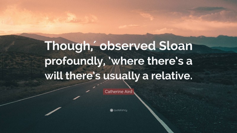 Catherine Aird Quote: “Though,′ observed Sloan profoundly, ’where there’s a will there’s usually a relative.”