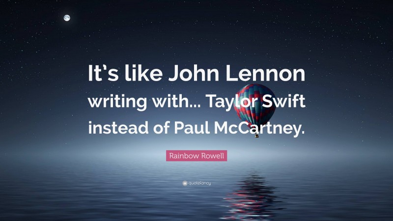 Rainbow Rowell Quote: “It’s like John Lennon writing with... Taylor Swift instead of Paul McCartney.”