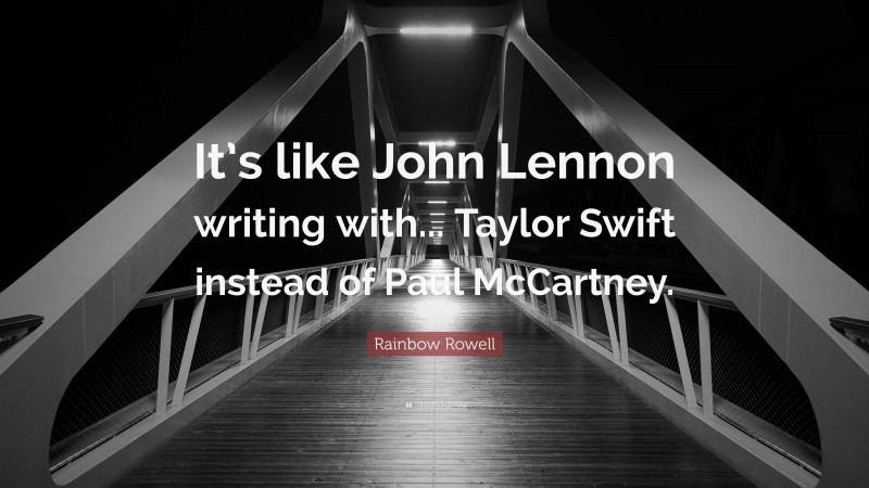 Rainbow Rowell Quote: “It’s like John Lennon writing with... Taylor Swift instead of Paul McCartney.”