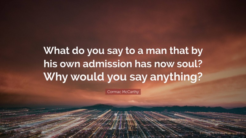 Cormac McCarthy Quote: “What do you say to a man that by his own admission has now soul? Why would you say anything?”