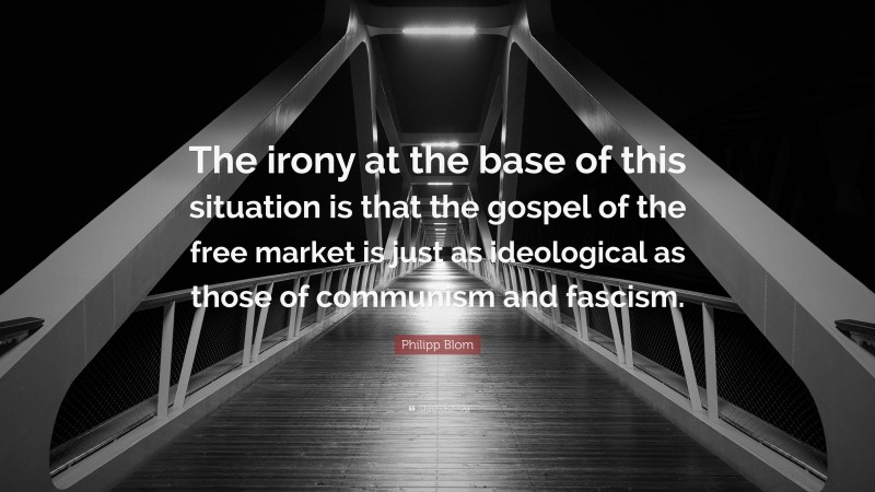 Philipp Blom Quote: “The irony at the base of this situation is that the gospel of the free market is just as ideological as those of communism and fascism.”