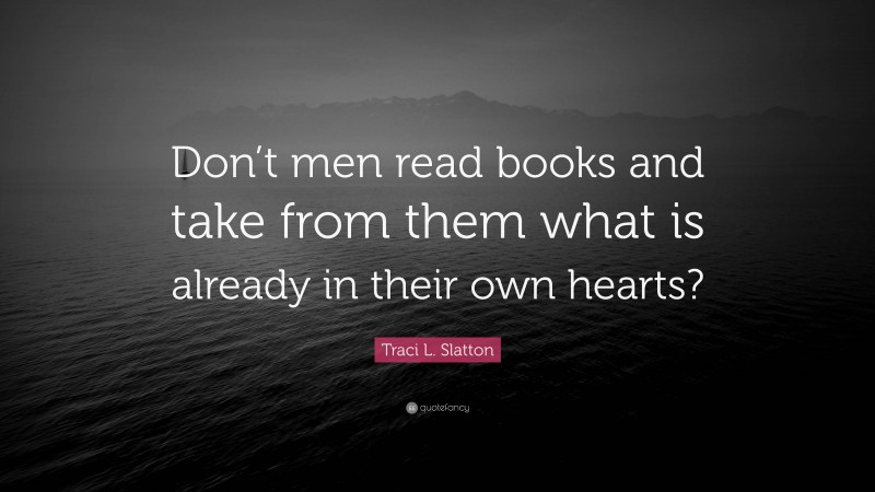 Traci L. Slatton Quote: “Don’t men read books and take from them what is already in their own hearts?”