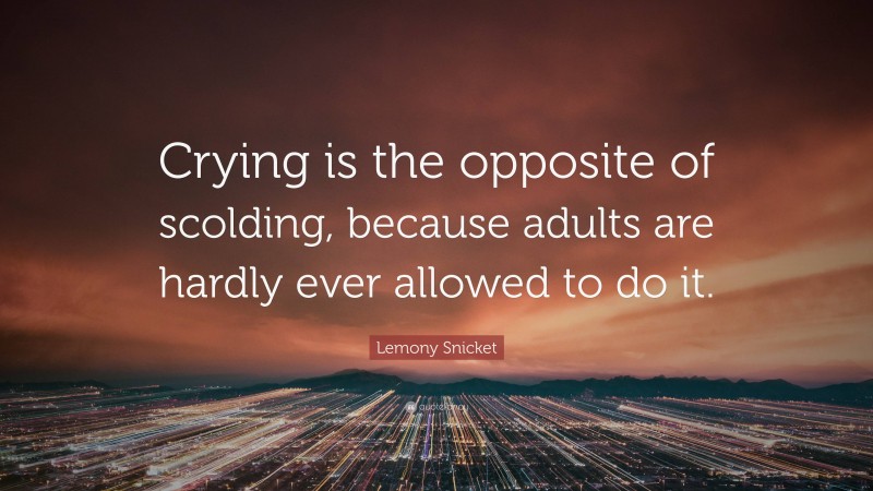 Lemony Snicket Quote: “Crying is the opposite of scolding, because adults are hardly ever allowed to do it.”