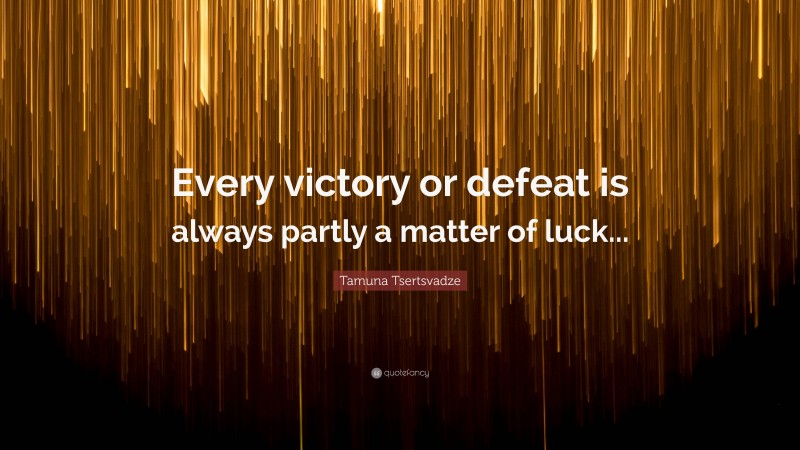 Tamuna Tsertsvadze Quote: “Every victory or defeat is always partly a matter of luck...”