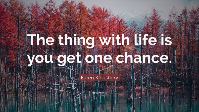 Karen Kingsbury Quote: “The thing with life is you get one chance.”