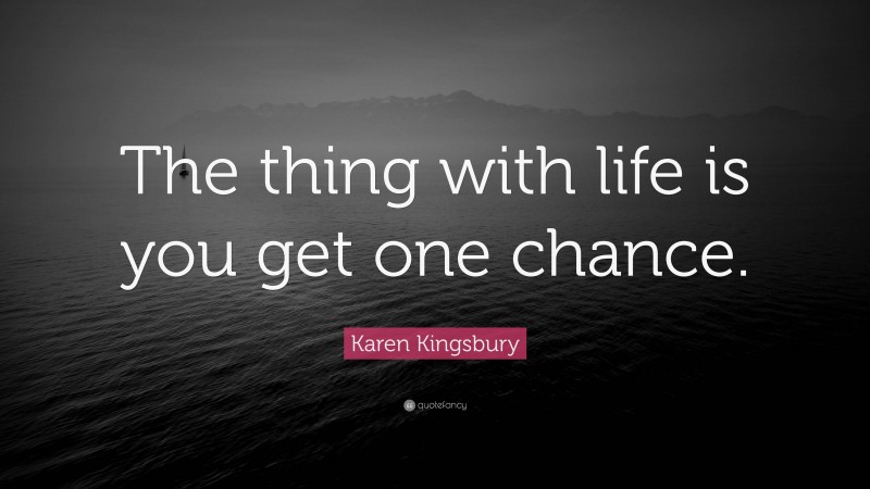 Karen Kingsbury Quote: “The thing with life is you get one chance.”