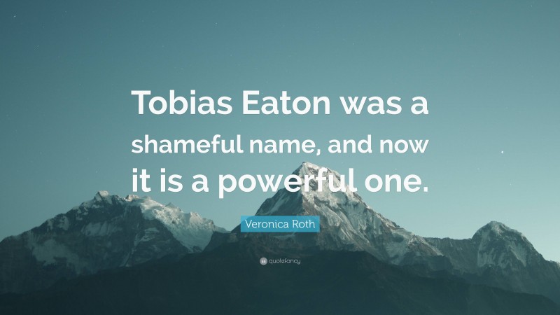 Veronica Roth Quote: “Tobias Eaton was a shameful name, and now it is a powerful one.”