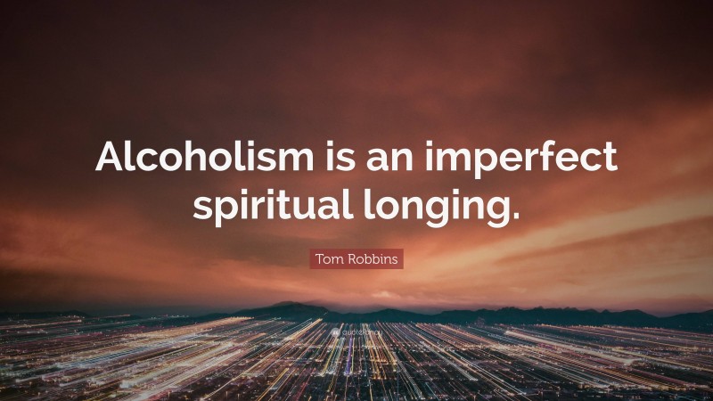 Tom Robbins Quote: “Alcoholism is an imperfect spiritual longing.”