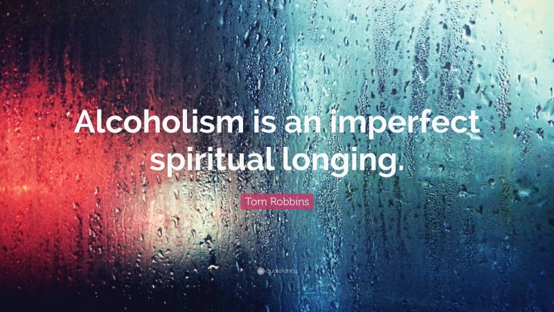 Tom Robbins Quote: “Alcoholism is an imperfect spiritual longing.”